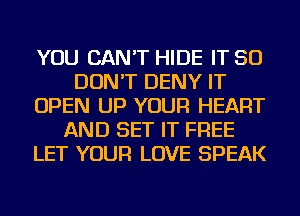 YOU CAN'T HIDE IT SO
DON'T DENY IT
OPEN UP YOUR HEART
AND SET IT FREE
LET YOUR LOVE SPEAK
