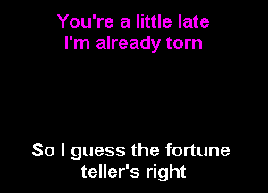 You're a little late
I'm already torn

So I guess the fortune
teller's right