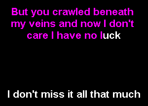 But you crawled beneath
my veins and now I don't
care I have no luck

I don't miss it all that much