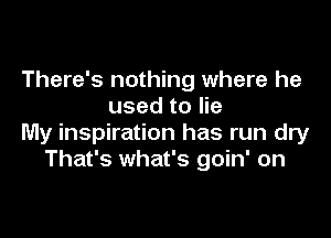 There's nothing where he
used to lie

My inspiration has run dry
That's what's goin' on