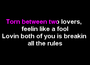 Torn between two lovers,
feelin like a fool

Lovin both of you is breakin
all the rules
