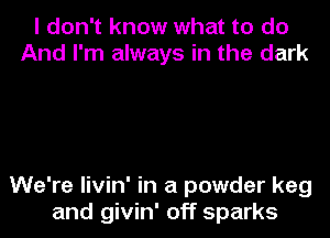 I don't know what to do
And I'm always in the dark

We're livin' in a powder keg

and givin' off sparks