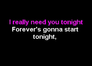 I really need you tonight
Forever's gonna start

tonight,