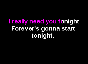 I really need you tonight
Forever's gonna start

tonight,