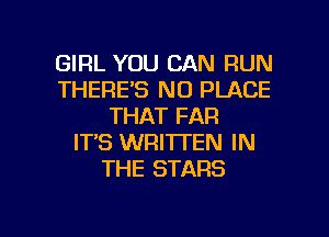 GIRL YOU CAN RUN
THERE'S N0 PLACE
THAT FAR
IT'S WRITTEN IN
THE STARS

g