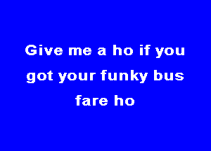 Give me a ho if you

got your funky bus

fare ho