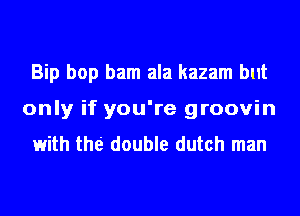 Bip bop bam ala kazam but
only if you're groovin
with the double dutch man