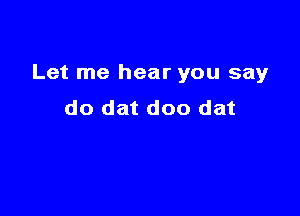 Let me hear you say

do dat doo dat