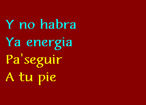 Y no habra
Ya energia

Pa'seguir
A tu pie