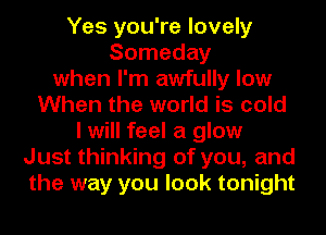 Yes you're lovely
Someday
when I'm awfully low
When the world is cold
I will feel a glow
Just thinking of you, and
the way you look tonight