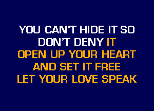 YOU CAN'T HIDE IT SO
DON'T DENY IT
OPEN UP YOUR HEART
AND SET IT FREE
LET YOUR LOVE SPEAK