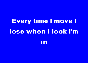 Every time I move I

lose when I look I'm

in