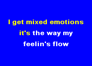 I get mixed emotions

it's the way my

feelin's flow