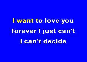 I want to love you

forever I just can't

lcan't decide