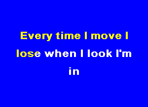 Every time I move I

lose when I look I'm

in