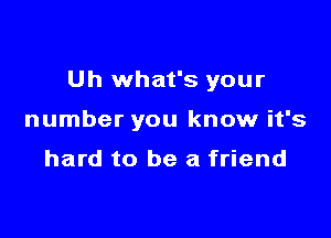 Uh what's your

number you know it's

hard to be a friend