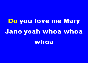 Do you love me Mary

Jane yeah whoa whoa

whoa