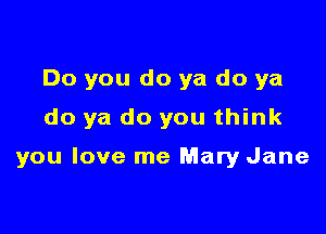 Do you do ya do ya
do ya do you think

you love me Mary Jane