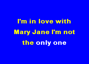I'm in love with

Mary Jane I'm not

the only one