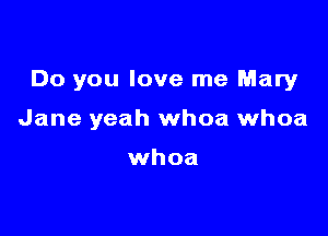 Do you love me Mary

Jane yeah whoa whoa

whoa