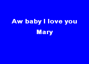 Aw babyl love you

Mary
