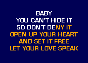 BABY
YOU CAN'T HIDE IT
SO DON'T DENY IT
OPEN UP YOUR HEART
AND SET IT FREE
LET YOUR LOVE SPEAK
