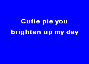 Cutie pie you

brighten up my day