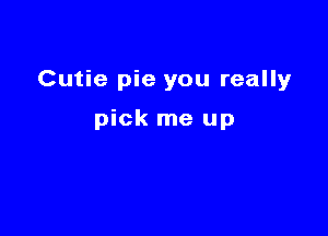 Cutie pie you reallyr

pick me up