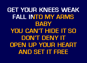 GET YOUR KNEES WEAK
FALL INTO MY ARMS
BABY
YOU CAN'T HIDE IT SO
DON'T DENY IT
OPEN UP YOUR HEART
AND SET IT FREE