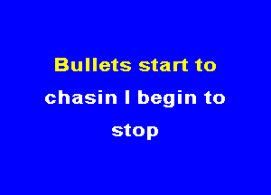Bullets start to

chasin I begin to

stop