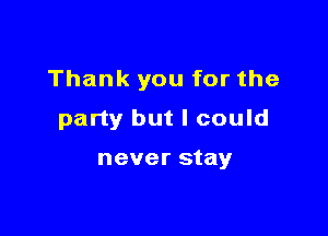 Thank you for the

party but I could

never stay