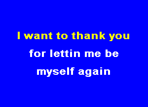 I want to thank you

for lettin me be

myself again