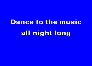 Dance to the music

all night long