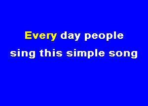 Every day people

sing this simple song