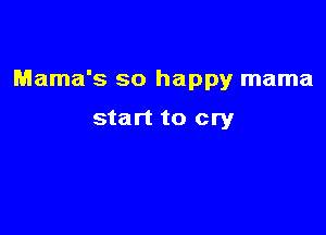 Mama's so happy mama

start to cry