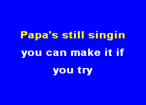 Papa's still singin

you can make it if

you try