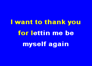 I want to thank you

for lettin me be

myself again