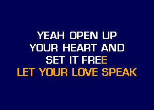 YEAH OPEN UP
YOUR HEART AND
SET IT FREE
LET YOUR LOVE SPEAK