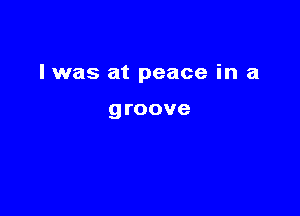 I was at peace in a

groove