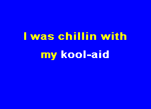 lwas chillin with

my kool-aid