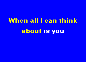 When all I can think

about is you