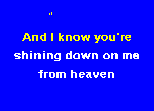 And I know you're

shining down on me

from heaven