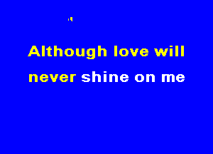Although love will

never shine on me