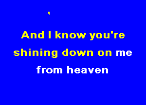 And I know you're

shining down on me

from heaven