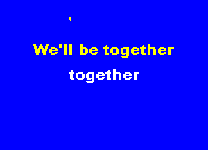 We'll be together

together