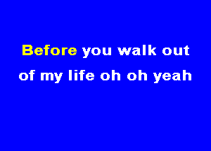 Before you walk out

of my life oh oh yeah