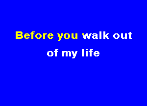 Before you walk out

of my life