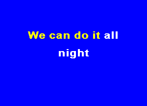 We can do it all

night
