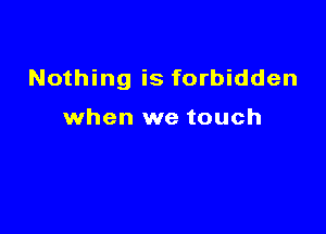 Nothing is forbidden

when we touch