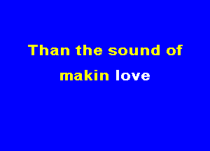 Than the sound of

makin love